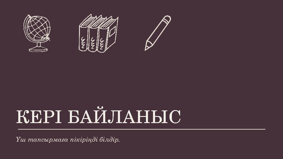 КЕРІ БАЙЛАНЫС Үш тапсырмаға пікіріңді білдір. КЕРІ БАЙЛАНЫС Үш тапсырмаға пікіріңді білдір.