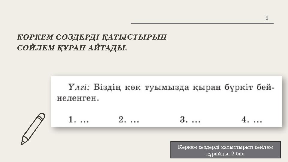 9 КӨРКЕМ СӨЗДЕРДІ ҚАТЫСТЫРЫП СӨЙЛЕМ ҚҰРАП АЙТАДЫ. Көркем сөздерді қатыстырып сөйлем құрайды. 2-бал 9 КӨРКЕМ СӨЗДЕРДІ ҚАТЫСТЫРЫП СӨЙЛЕМ ҚҰРАП АЙТАДЫ. Көркем сөздерді қатыстырып сөйлем құрайды. 2-бал