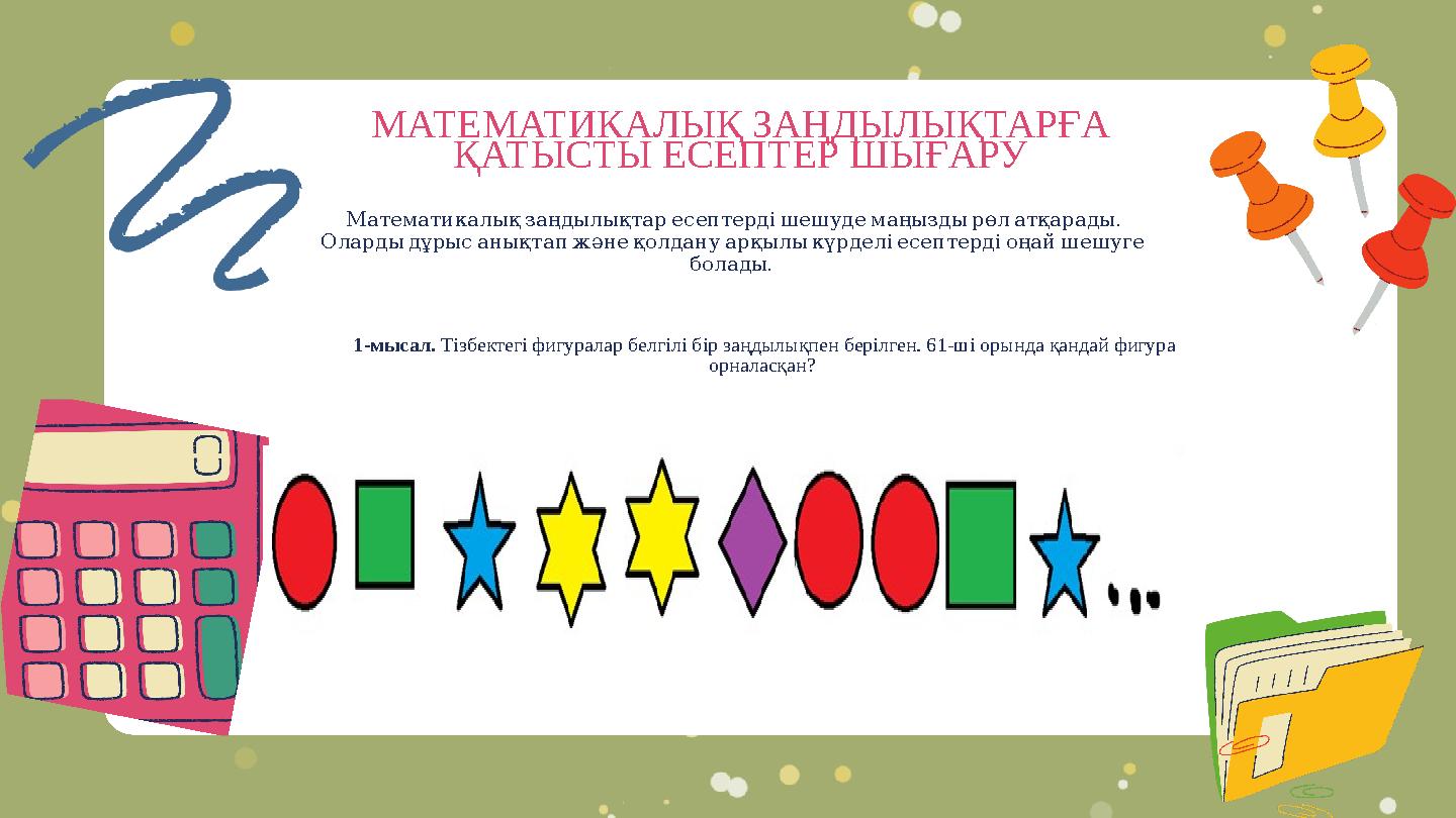 МАТЕМАТИКАЛЫҚ ЗАҢДЫЛЫҚТАРҒА ҚАТЫСТЫ ЕСЕПТЕР ШЫҒАРУ . Математикалықзаңдылықтаресептердішешудемаңыздырөлатқарады Олардыдұрыс МАТЕМАТИКАЛЫҚ ЗАҢДЫЛЫҚТАРҒА ҚАТЫСТЫ ЕСЕПТЕР ШЫҒАРУ . Математикалықзаңдылықтаресептердішешудемаңыздырөлатқарады Олардыдұрыс