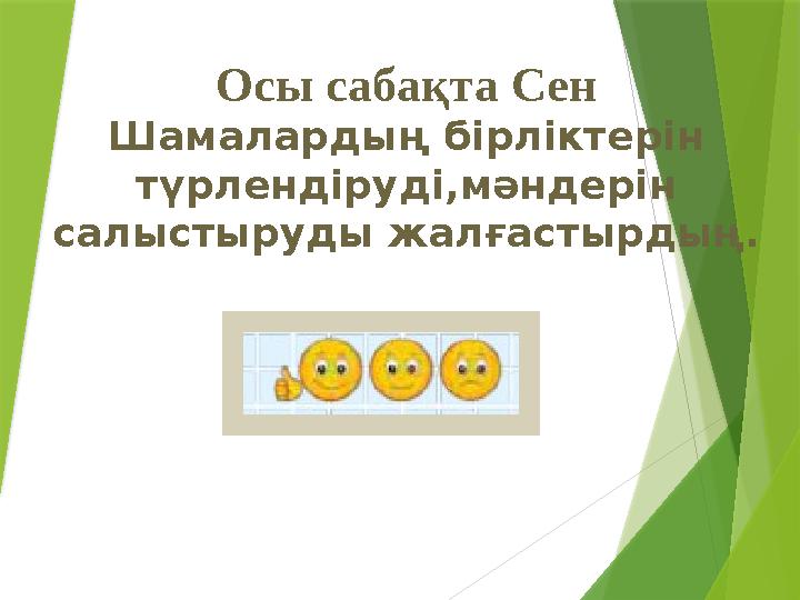 Осы сабақта Сен Шамалардың бірліктерін түрлендіруді,мәндерін салыстыруды жалғастырдың.