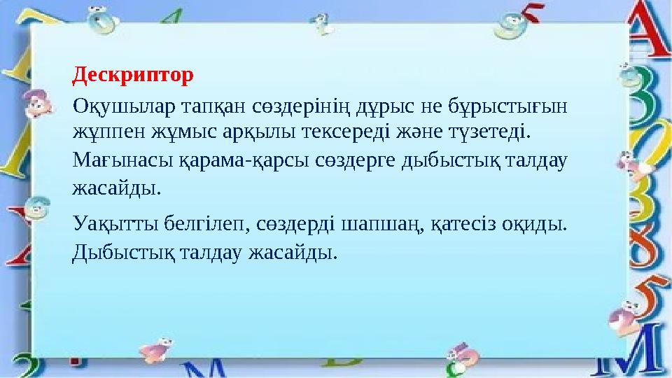 Дескриптор Оқушылар тапқан сөздерінің дұрыс не бұрыстығын жұппен жұмыс арқылы тексереді және түзетеді. Мағынасы қарама-қарсы сө