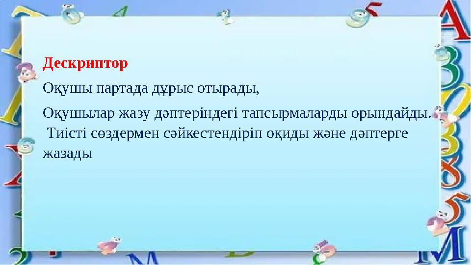 Дескриптор Оқушы партада дұрыс отырады, Оқушылар жазу дәптеріндегі тапсырмаларды орындайды. Тиісті сөздермен сәйкестендіріп о