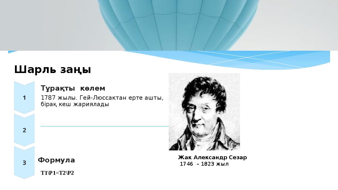 Шарль заңы Тұрақты көлем 1787 жылы. Гей-Люссактан ерте ашты, бірақ кеш жариялады Формула T1\P1=T2\P2 Жак Александр Сезар 17