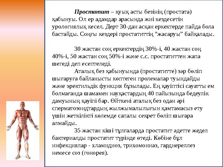 Простатит – қуық асты безінің (простата) қабынуы. Ол ер адамдар арасында жиі кездесетін урологиялық кесел. Дерт 30-дан асқан е
