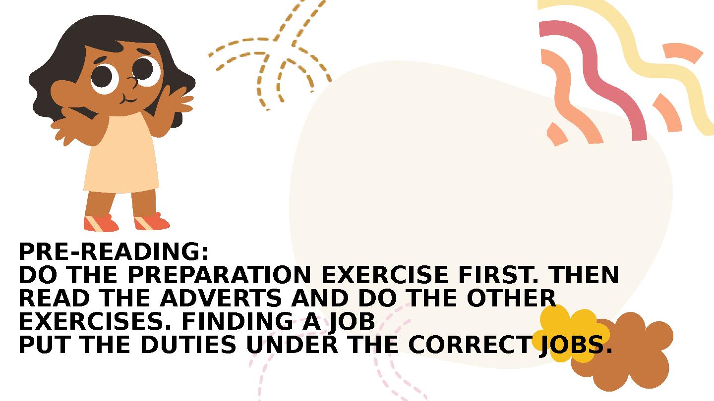 PRE-READING: DO THE PREPARATION EXERCISE FIRST. THEN READ THE ADVERTS AND DO THE OTHER EXERCISES. FINDING A JOB PUT THE DUTIE PRE-READING: DO THE PREPARATION EXERCISE FIRST. THEN READ THE ADVERTS AND DO THE OTHER EXERCISES. FINDING A JOB PUT THE DUTIE