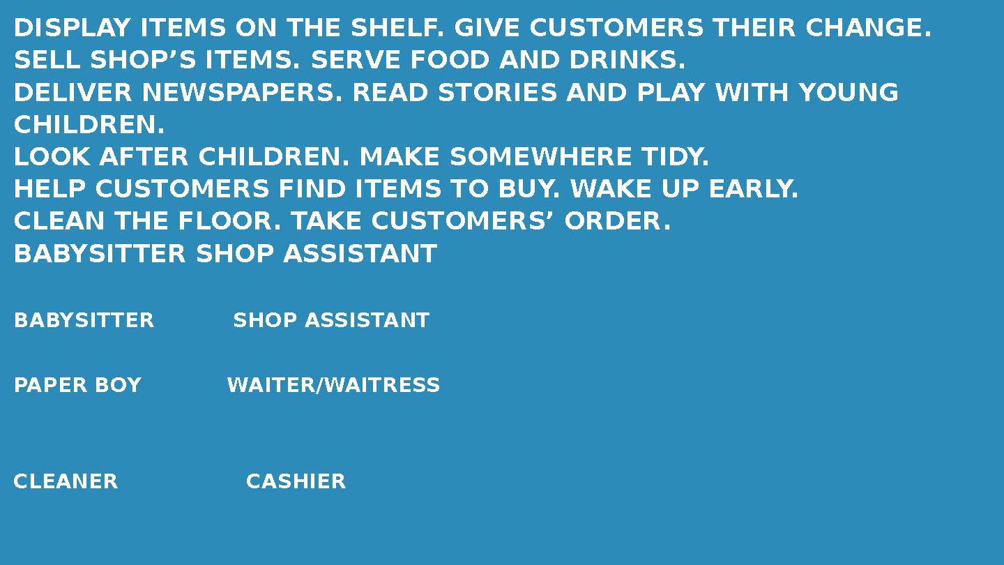 DISPLAY ITEMS ON THE SHELF. GIVE CUSTOMERS THEIR CHANGE. SELL SHOP’S ITEMS. SERVE FOOD AND DRINKS. DELIVER NEWSPAPERS. READ STOR DISPLAY ITEMS ON THE SHELF. GIVE CUSTOMERS THEIR CHANGE. SELL SHOP’S ITEMS. SERVE FOOD AND DRINKS. DELIVER NEWSPAPERS. READ STOR