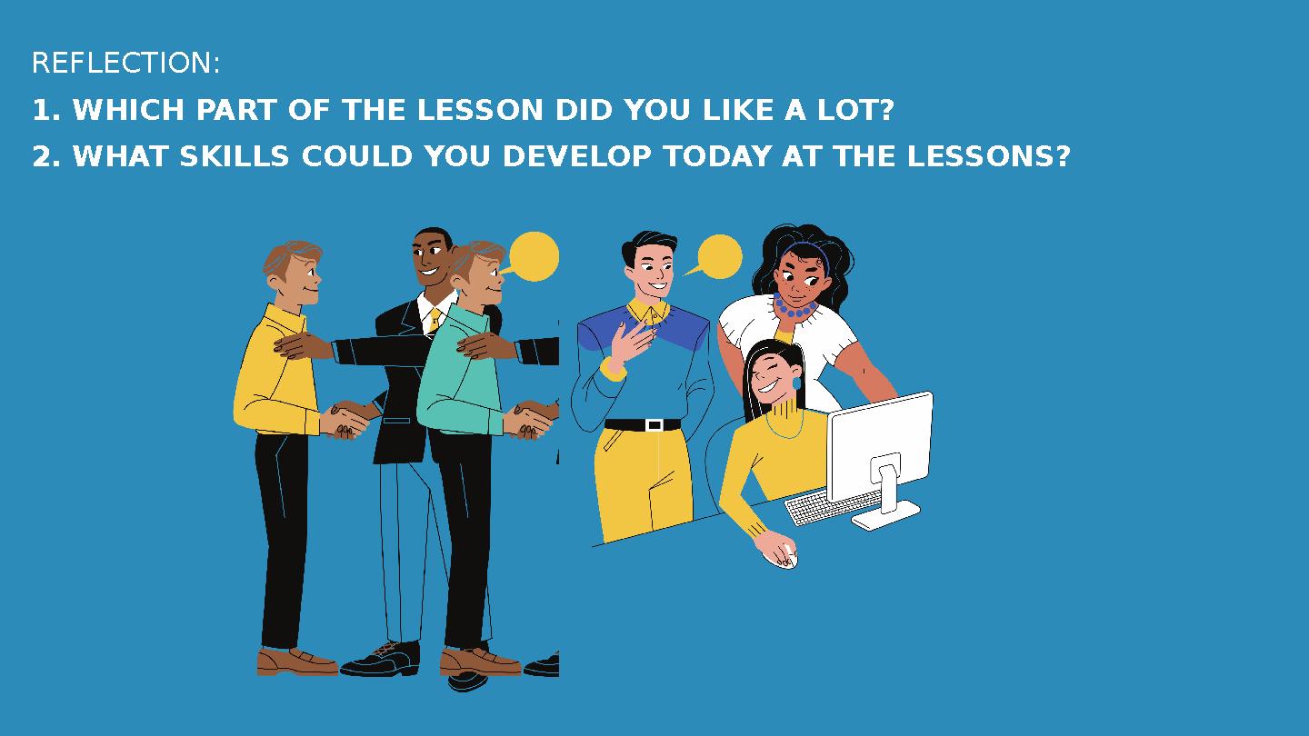 REFLECTION: 1. WHICH PART OF THE LESSON DID YOU LIKE A LOT? 2. WHAT SKILLS COULD YOU DEVELOP TODAY AT THE LESSONS? REFLECTION: 1. WHICH PART OF THE LESSON DID YOU LIKE A LOT? 2. WHAT SKILLS COULD YOU DEVELOP TODAY AT THE LESSONS?