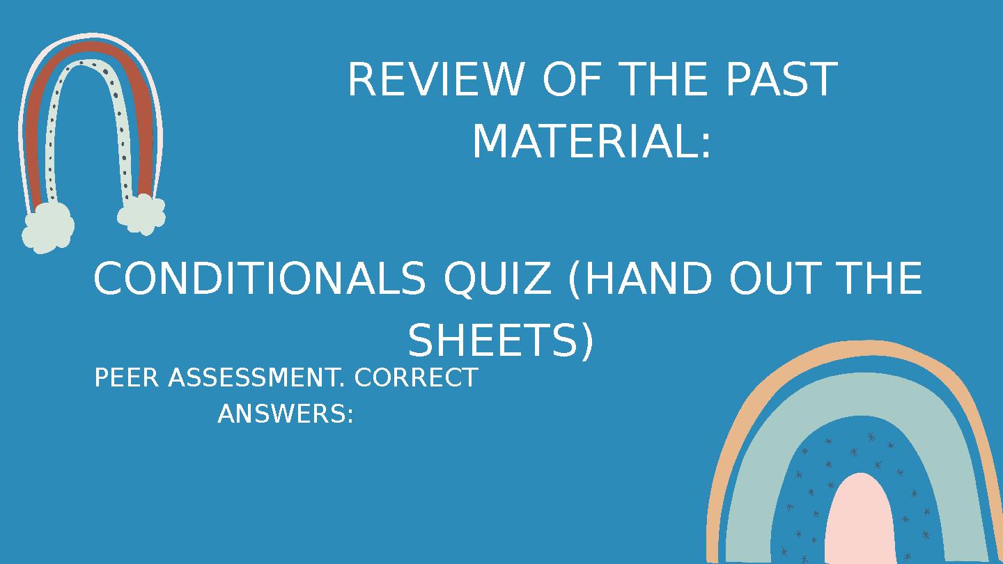 REVIEW OF THE PAST MATERIAL: СONDITIONALS QUIZ (HAND OUT THE SHEETS) PEER ASSESSMENT. CORRECT ANSWERS: REVIEW OF THE PAST MATERIAL: СONDITIONALS QUIZ (HAND OUT THE SHEETS) PEER ASSESSMENT. CORRECT ANSWERS: