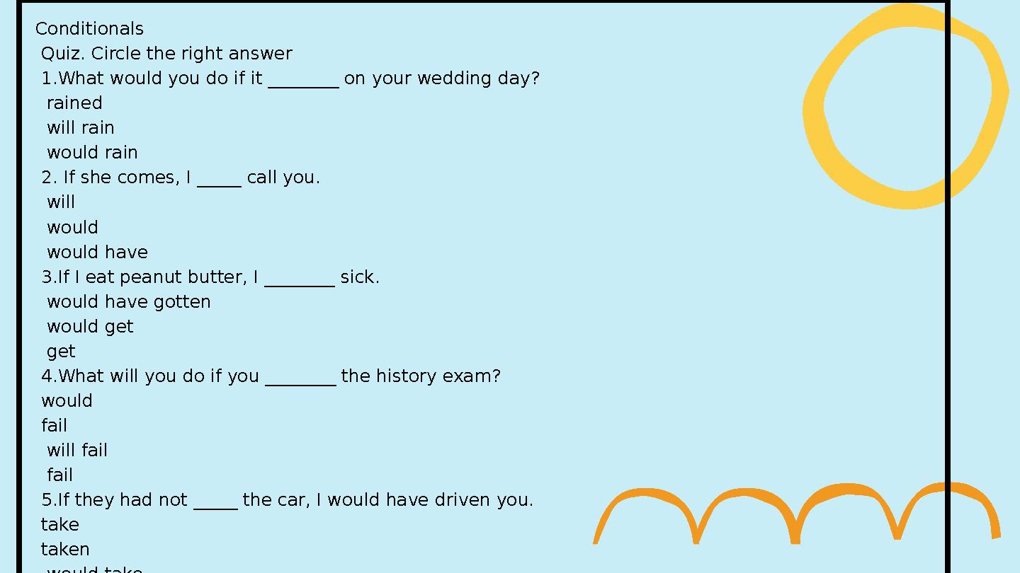 Conditionals Quiz. Circle the right answer 1.What would you do if it ________ on your wedding day? rained will rain Conditionals Quiz. Circle the right answer 1.What would you do if it ________ on your wedding day? rained will rain