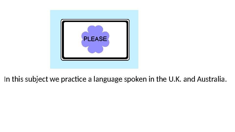 In this subject we practice a language spoken in the U.K. and Australia. In this subject we practice a language spoken in the U.K. and Australia.