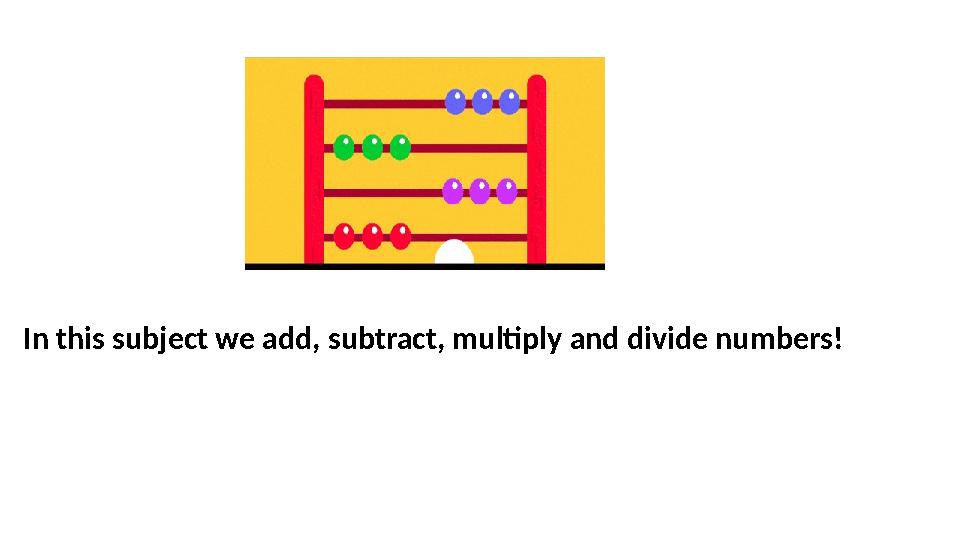 In this subject we add, subtract, multiply and divide numbers! In this subject we add, subtract, multiply and divide numbers!