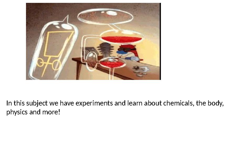 In this subject we have experiments and learn about chemicals, the body, physics and more! In this subject we have experiments and learn about chemicals, the body, physics and more!