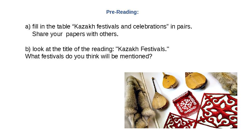 Pre-Reading: a) fill in the table “Kazakh festivals and celebrations” in pairs. Share your papers with others. b) look at Pre-Reading: a) fill in the table “Kazakh festivals and celebrations” in pairs. Share your papers with others. b) look at