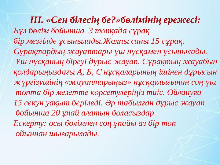 ІІІ. «Сен білесің бе?»бөлімінің ережесі: Бұл бөлім бойынша 3 топқада сұрақ бір мезгілде ұсынылады.Жалпы саны 15 сұрақ. Сұрақт