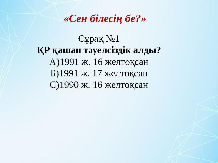 Сұрақ №1 ҚР қашан тәуелсіздік алды? А)1991 ж. 16 желтоқсан Б)1991 ж. 17 желтоқсан С)1990 ж. 16 желтоқсан «Сен білесің бе?»
