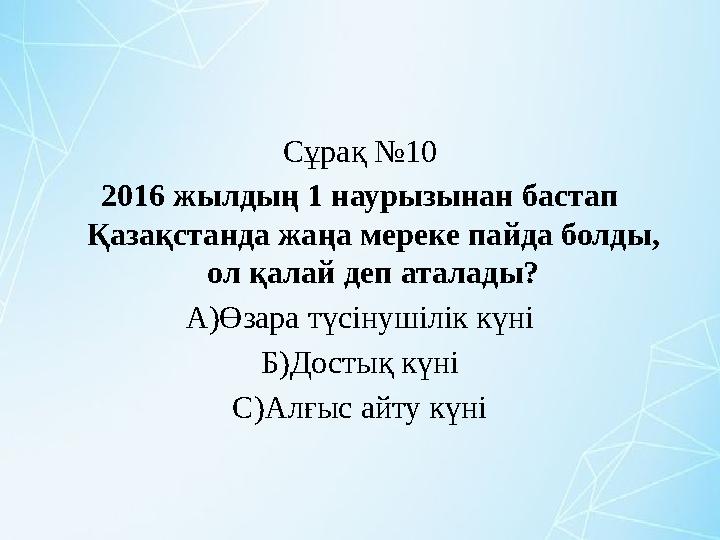 Сұрақ №10 2016 жылдың 1 наурызынан бастап Қазақстанда жаңа мереке пайда болды, ол қалай деп аталады? А)Өзара түсінушілік күні