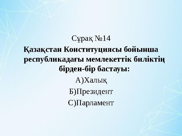 Сұрақ №14 Қазақстан Конституциясы бойынша республикадағы мемлекеттік биліктің бірден-бір бастауы: А)Халық Б)Президент С)Парлам