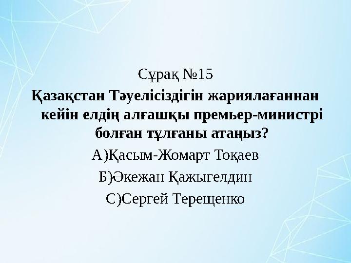 Сұрақ №15 Қазақстан Тәуелісіздігін жариялағаннан кейін елдің алғашқы премьер-министрі болған тұлғаны атаңыз? А)Қасым-Жомарт То