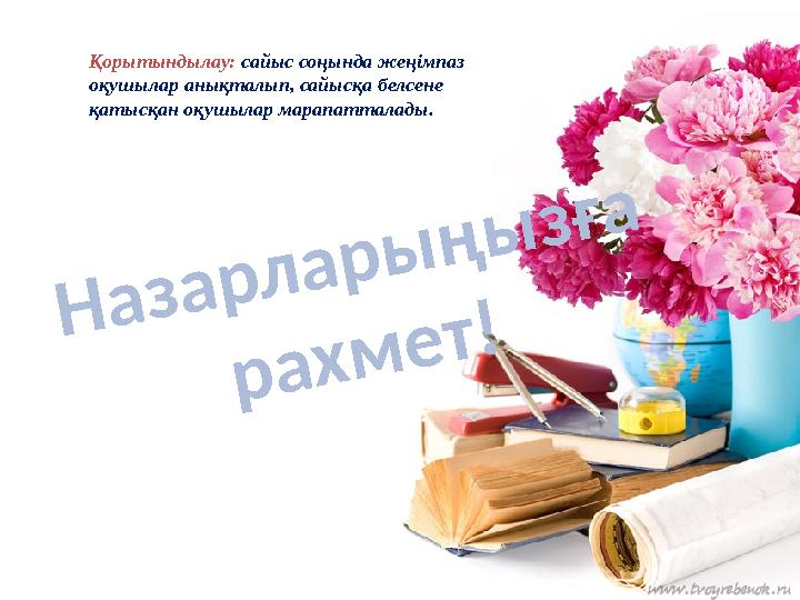 Назарларыңызға рахмет! Қорытындылау: сайыс соңында жеңімпаз оқушылар анықталып, сайысқа белсене қатысқан оқушылар марапаттала