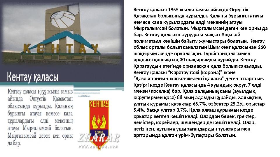 Кентау қаласы 1955 жылы тамыз айында Оңтүстік Қазақстан болысында құрылды. Қаланы бұрынғы атауы немесе қала құрылардағы елді м