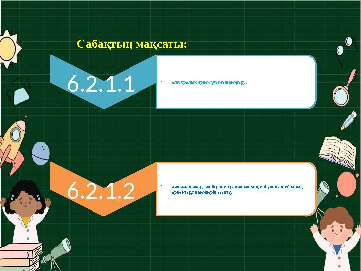 Сабақтың мақсаты: 6.2.1.1 • алгебралық өрнек ұғымын меңгеру; 6.2.1.2 • айнымалылардың берілген рационал мәндері үшін алгебралы Сабақтың мақсаты: 6.2.1.1 • алгебралық өрнек ұғымын меңгеру; 6.2.1.2 • айнымалылардың берілген рационал мәндері үшін алгебралы