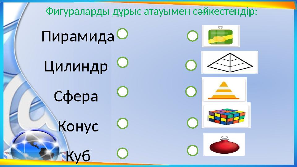 Пирамида Цилиндр Сфера Конус Куб Фигураларды дұрыс атауымен сәйкестендір: Пирамида Цилиндр Сфера Конус Куб Фигураларды дұрыс атауымен сәйкестендір: