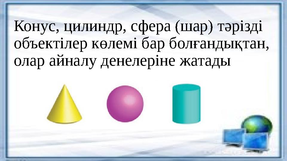 Конус, цилиндр, сфера (шар) тәрізді объектілер көлемі бар болғандықтан, олар айналу денелеріне жатады Конус, цилиндр, сфера (шар) тәрізді объектілер көлемі бар болғандықтан, олар айналу денелеріне жатады