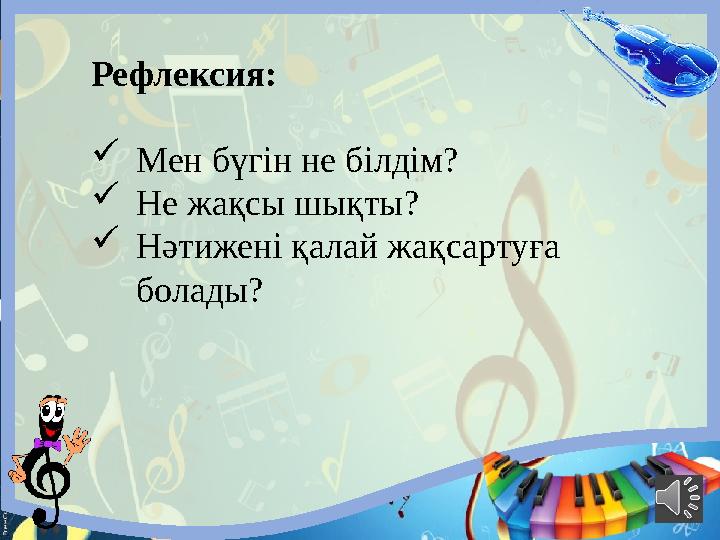 Рефлекс ия: Мен бүгін не білдім? Не жақсы шықты? Нәтижені қалай жақсартуға болады?