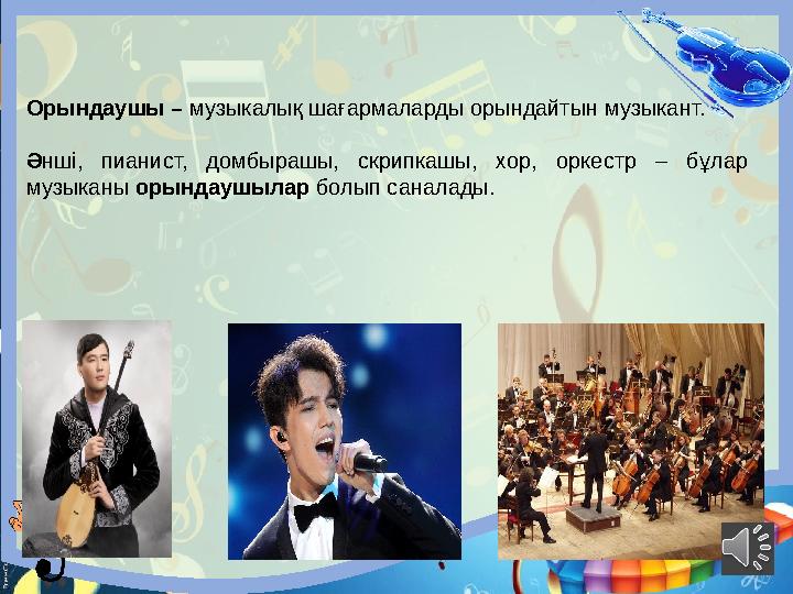 Орындаушы – музыкалық шағармаларды орындайтын музыкант. Әнші, пианист, домбырашы, скрипкашы, хор, оркестр – бұлар музыканы ор