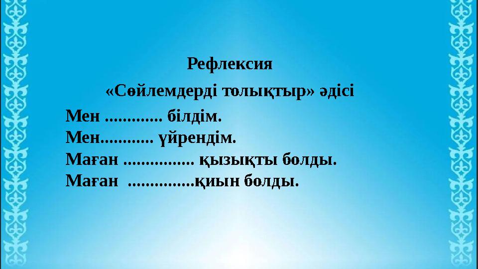 Рефлексия «Сөйлемдерді толықтыр» әдісі Мен ............. білдім. Мен............ үйрендім. Маған ................ қызықты болды.