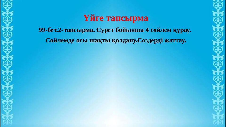 Үйге тапсырма 99-бет.2-тапсырма. Сурет бойынша 4 сөйлем құрау. Сөйлемде осы шақты қолдану.Сөздерді жаттау.