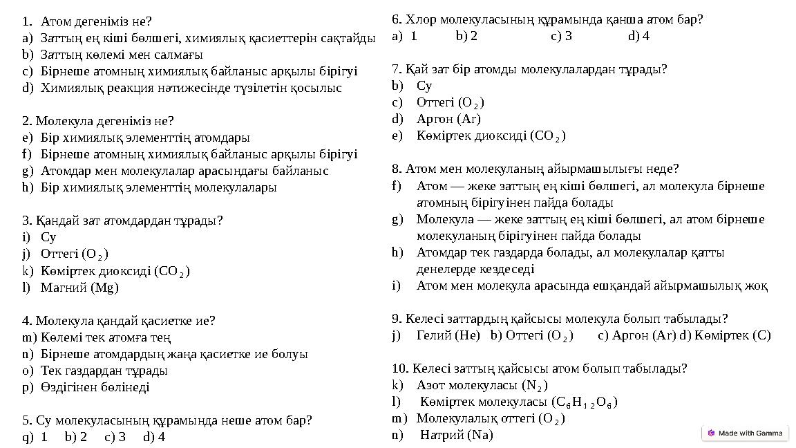 1.Атом дегеніміз не? a)Заттың ең кіші бөлшегі, химиялық қасиеттерін сақтайды b)Заттың көлемі мен салмағы c)Бірнеше атомның химия
