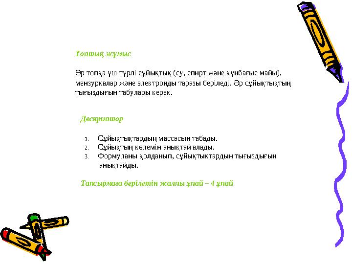 Топтық жұмыс Әр топқа үш түрлі сұйықтық (су, спирт және күнбағыс майы), мензуркалар және электронды таразы беріледі. Әр сұйықты