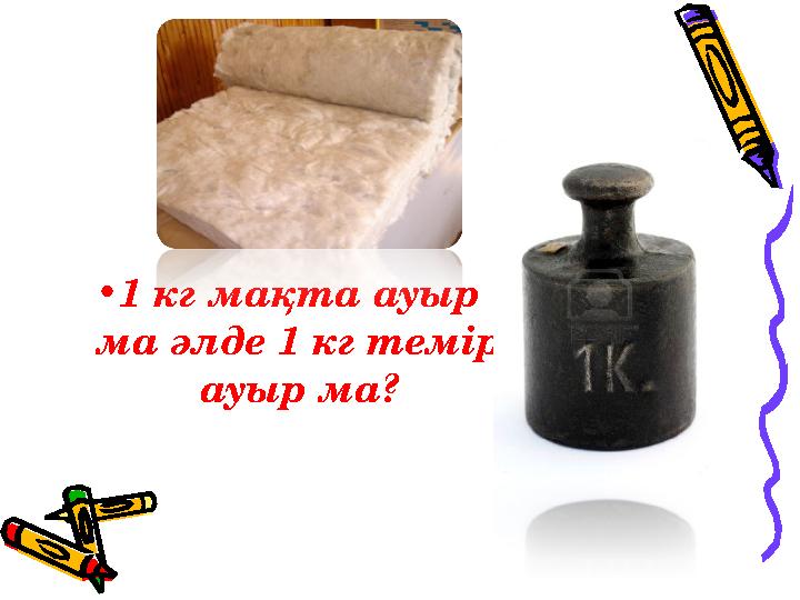 •1 кг мақта ауыр ма әлде 1 кг темір ауыр ма?