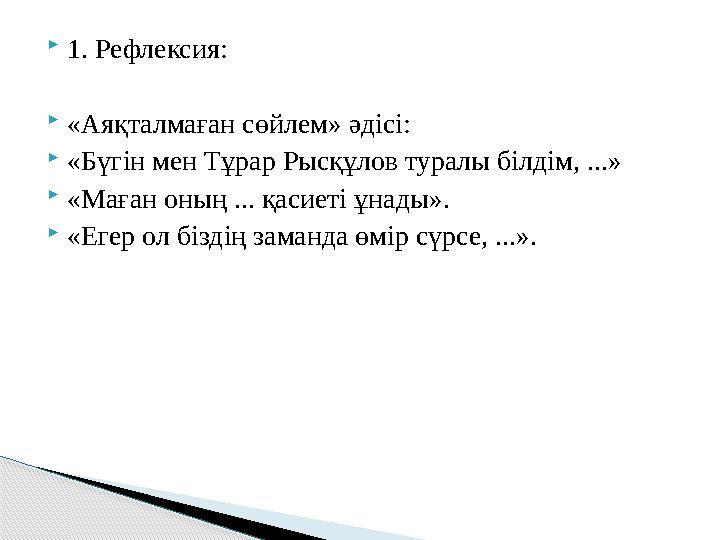 1. Рефлексия: «Аяқталмаған сөйлем» әдісі: «Бүгін мен Тұрар Рысқұлов туралы білдім, ...» «Маған оның ... қасиеті ұнады».