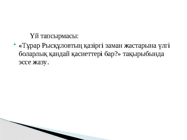 Үй тапсырмасы: «Тұрар Рысқұловтың қазіргі заман жастарына үлгі боларлық қандай қасиеттері бар?» тақырыбында эссе жазу.