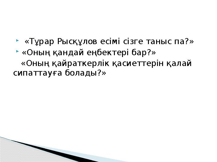  «Тұрар Рысқұлов есімі сізге таныс па?» «Оның қандай еңбектері бар?» «Оның қайраткерлік қасиеттерін қалай сипаттауға б