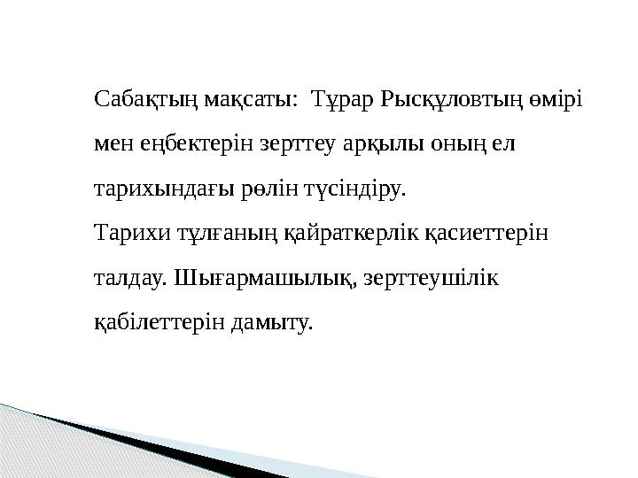 Сабақтың мақсаты: Тұрар Рысқұловтың өмірі мен еңбектерін зерттеу арқылы оның ел тарихындағы рөлін түсіндіру. Тарихи тұлға