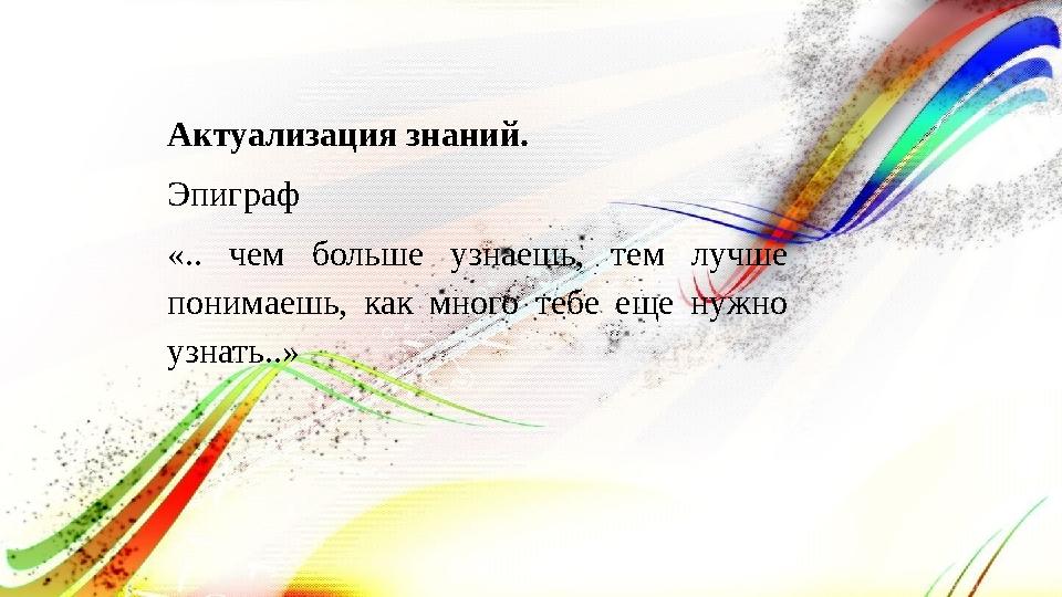 Актуализация знаний. Эпиграф «.. чем больше узнаешь, тем лучше понимаешь, как много тебе еще нужно узнать..» Актуализация знаний. Эпиграф «.. чем больше узнаешь, тем лучше понимаешь, как много тебе еще нужно узнать..»