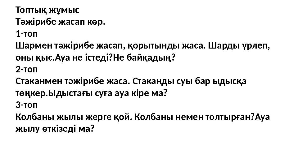 Топтық жұмыс Тәжірибе жасап көр. 1-топ Шармен тәжірибе жасап, қорытынды жаса. Шарды үрлеп, оны қыс.Ауа не істеді?Не байқадың? 2