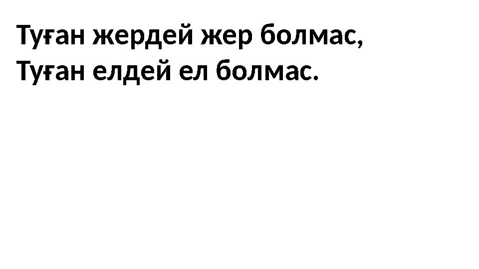 Туған жердей жер болмас, Туған елдей ел болмас.