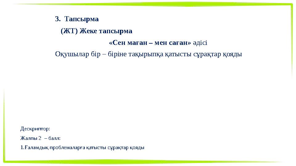 3. Тапсырма (ЖТ) Жеке тапсырма «Сен маған – мен саған» әдісі Оқушылар бір – біріне тақырыпқа қатысты сұрақтар қояды Дескриптор: