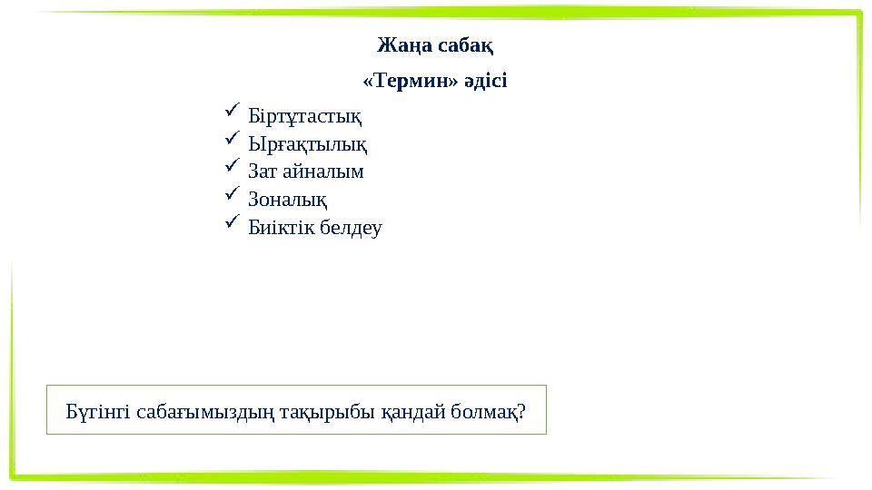 Жаңа сабақ «Термин» әдісі Біртұтастық Ырғақтылық Зат айналым Зоналық Биіктік белдеу Бүгінгі сабағымыздың тақырыбы қандай бо