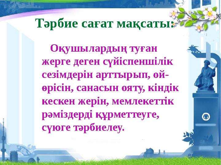 Тәрбие сағат мақсаты: Оқушылардың туған жерге деген сүйіспеншілік сезімдерін арттырып, ой- өрісін, санасын ояту, кіндік ке