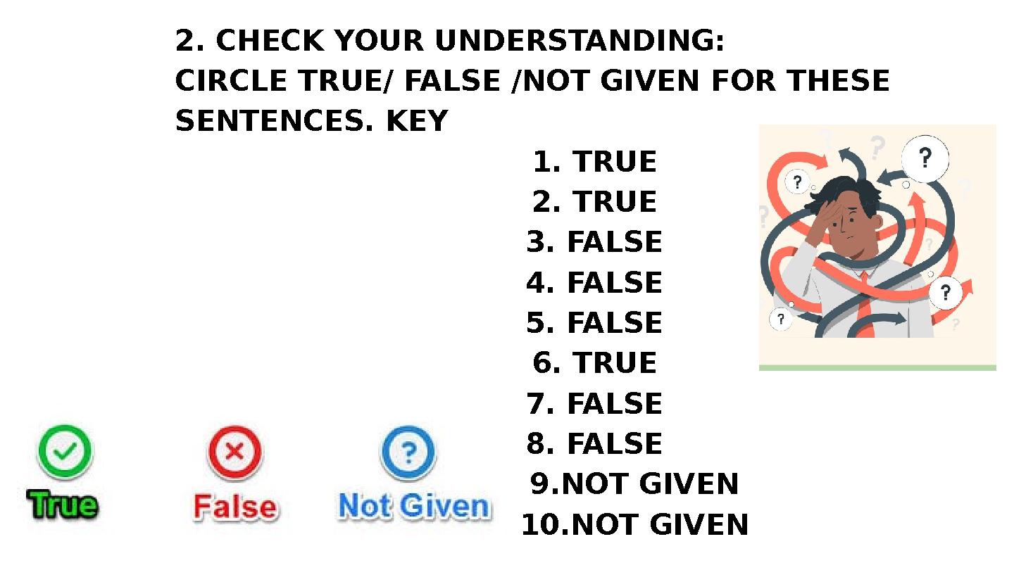 2. CHECK YOUR UNDERSTANDING: CIRCLE TRUE/ FALSE /NOT GIVEN FOR THESE SENTENCES. KEY 1. TRUE 2. TRUE 3. FALSE 4. FALSE 5. FALSE 2. CHECK YOUR UNDERSTANDING: CIRCLE TRUE/ FALSE /NOT GIVEN FOR THESE SENTENCES. KEY 1. TRUE 2. TRUE 3. FALSE 4. FALSE 5. FALSE
