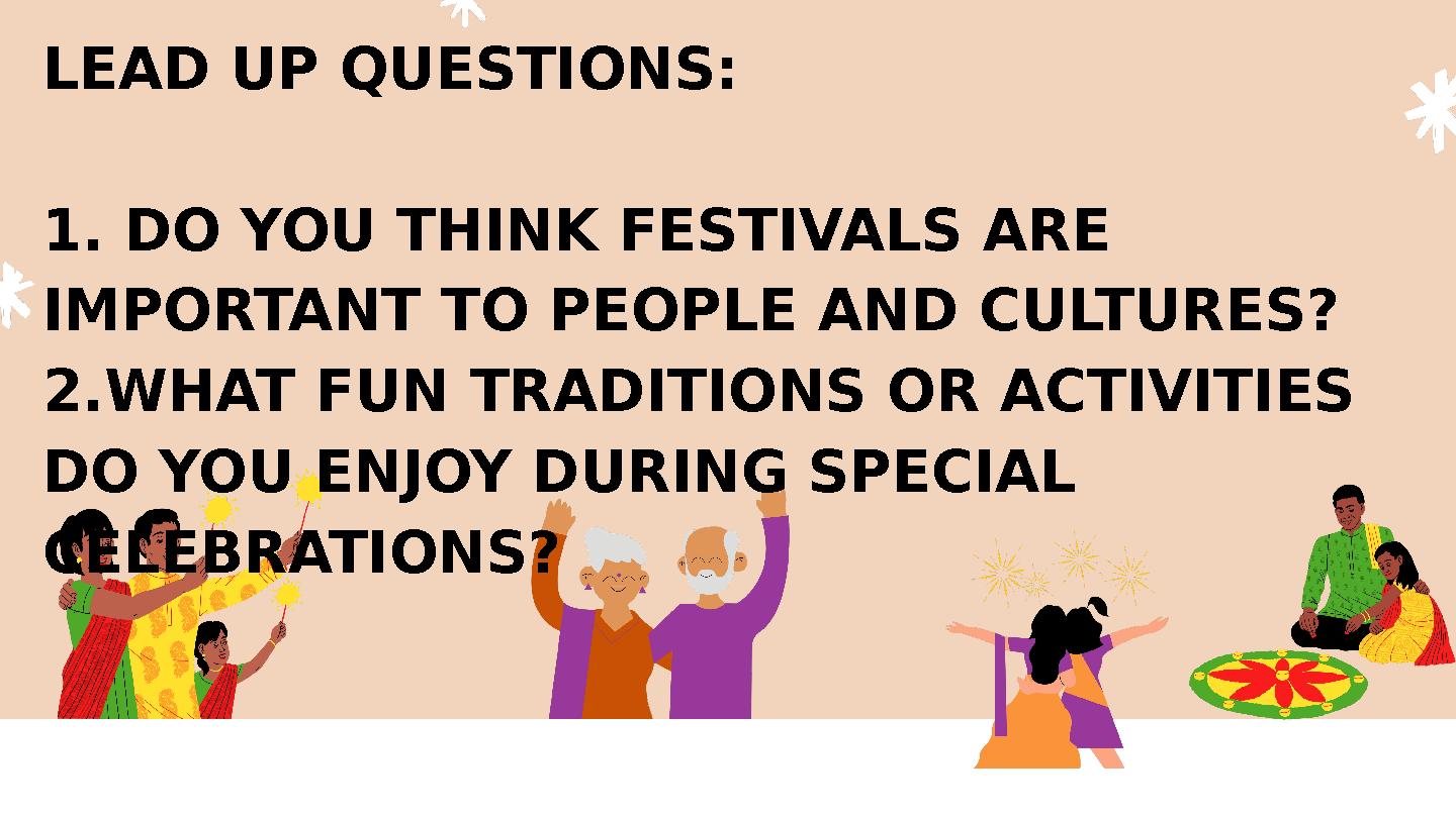 LEAD UP QUESTIONS: 1. DO YOU THINK FESTIVALS ARE IMPORTANT TO PEOPLE AND CULTURES? 2.WHAT FUN TRADITIONS OR ACTIVITIES DO YOU LEAD UP QUESTIONS: 1. DO YOU THINK FESTIVALS ARE IMPORTANT TO PEOPLE AND CULTURES? 2.WHAT FUN TRADITIONS OR ACTIVITIES DO YOU