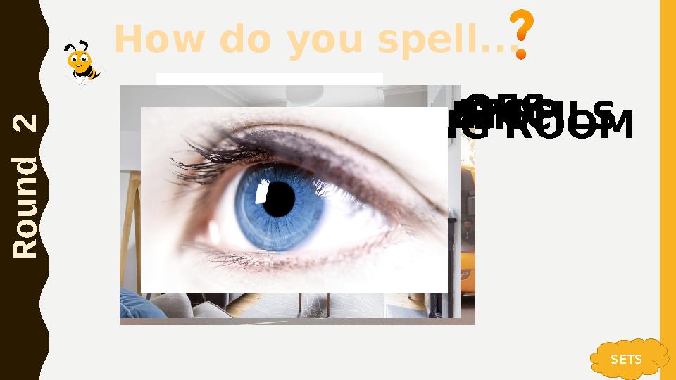 How do you spell... R o u n d 2 SETS SHOESPENCILSBUS STOP LIVING ROOM EYE How do you spell... R o u n d 2 SETS SHOESPENCILSBUS STOP LIVING ROOM EYE