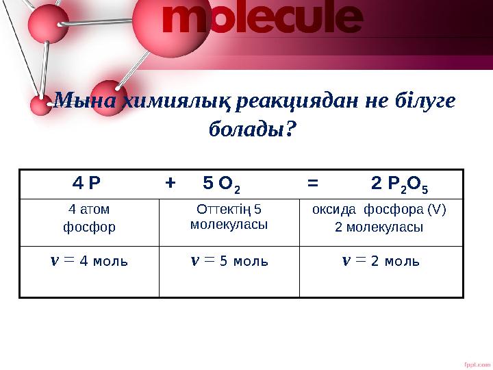 Мына химиялық реакциядан не білуге болады? 4 Р + 5 О 2 = 2 Р 2 О 5 4 атом фосфор О