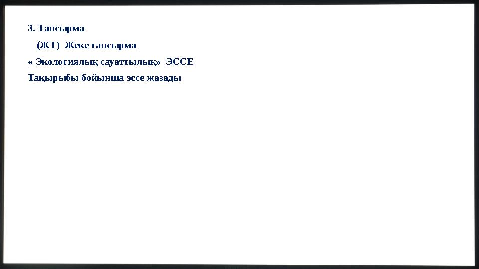 3. Тапсырма (ЖТ) Жеке тапсырма « Экологиялық сауаттылық» ЭССЕ Тақырыбы бойынша эссе жазады