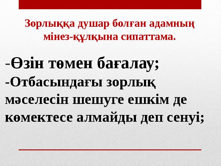 -Өзін төмен бағалау; -Отбасындағы зорлық мәселесін шешуге ешкім де көмектесе алмайды деп сенуі; Зорлыққа душар болған адамның